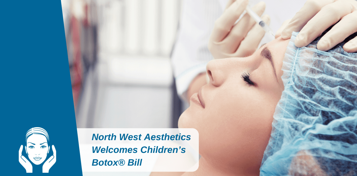 Botox® And Fillers: North West Aesthetics Welcomes Children’s Botox® Bill 