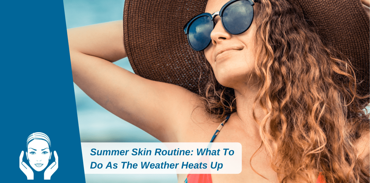 Summer Skin Routine: What To Do As The Weather Heats Up