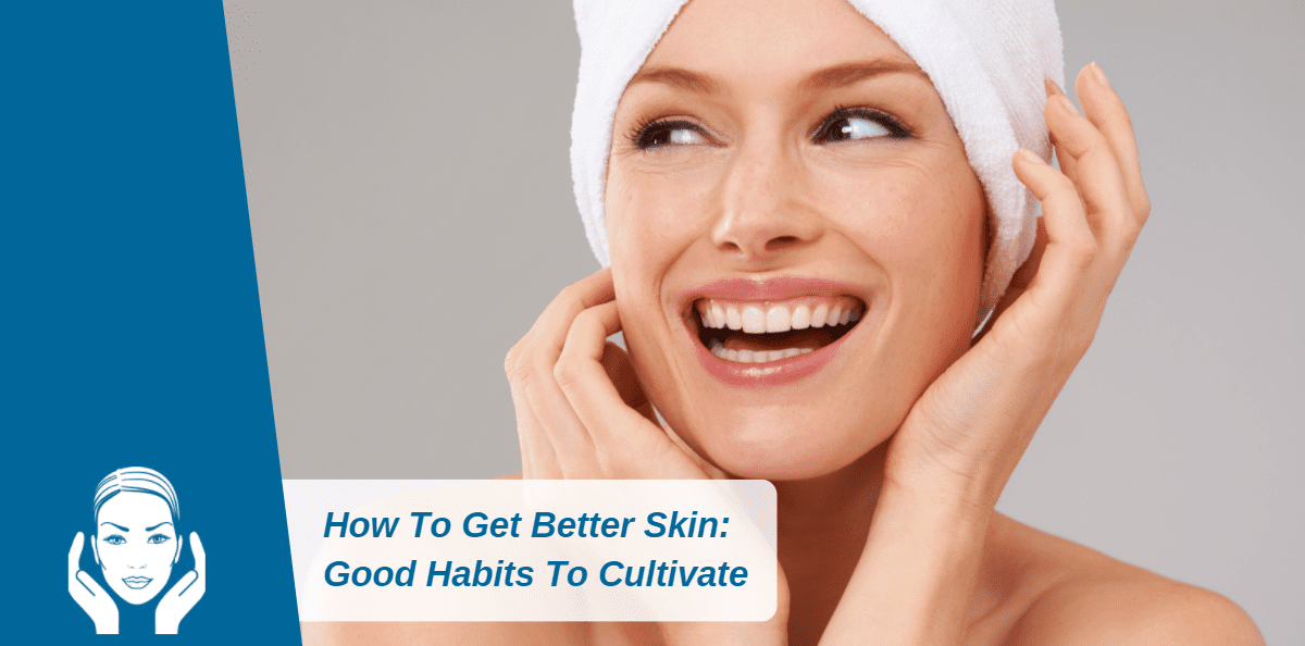 How To Get Better Skin: Good Habits To Cultivate