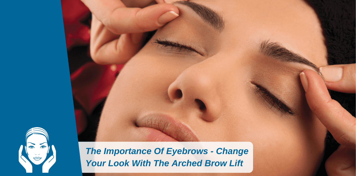 The Importance Of Eyebrows – Change Your Look With The Arched Brow Lift